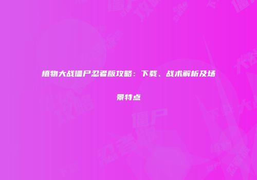 植物大战僵尸忍者版攻略：下载、战术解析及场景特点