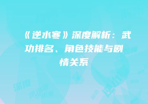《逆水寒》深度解析：武功排名、角色技能与剧情关系
