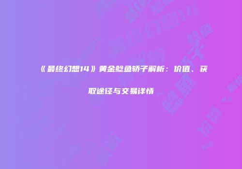 《最终幻想14》黄金鲶鱼轿子解析：价值、获取途径与交易详情