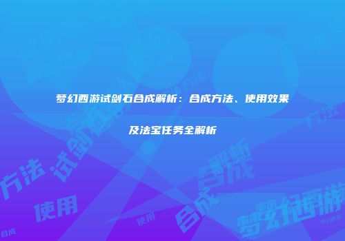 梦幻西游试剑石合成解析：合成方法、使用效果及法宝任务全解析