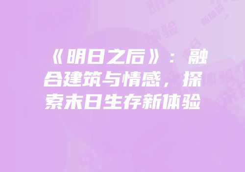 《明日之后》：融合建筑与情感，探索末日生存新体验