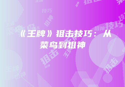 《王牌》狙击技巧：从菜鸟到狙神