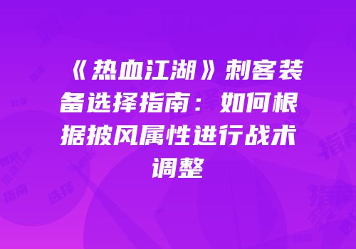 《热血江湖》刺客装备选择指南：如何根据披风属性进行战术调整