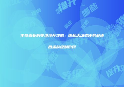 传奇霸业的等级提升攻略：哪些活动或任务最适合当前级别阶段