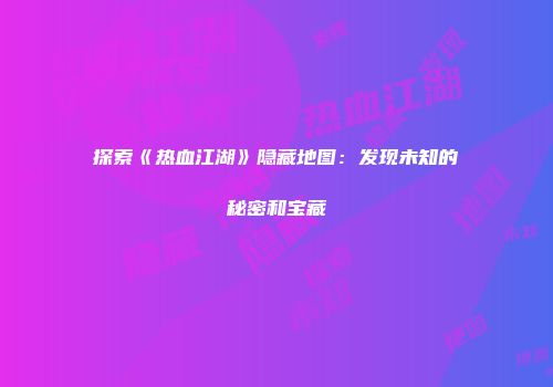 探索《热血江湖》隐藏地图：发现未知的秘密和宝藏