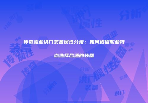 传奇霸业洪门装备属性分析：如何根据职业特点选择合适的装备