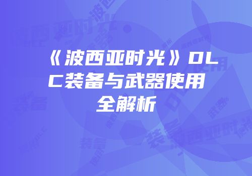 《波西亚时光》DLC装备与武器使用全解析