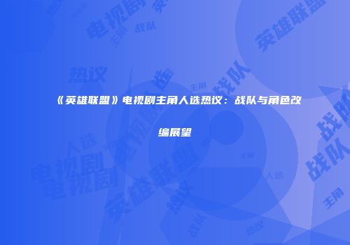 《英雄联盟》电视剧主角人选热议：战队与角色改编展望