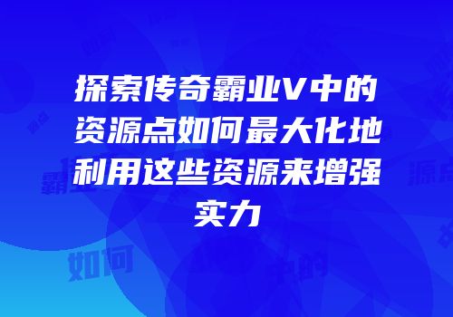 探索传奇霸业V中的资源点如何最大化地利用这些资源来增强实力