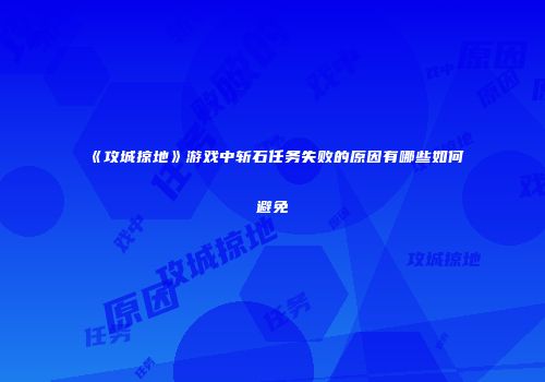 《攻城掠地》游戏中斩石任务失败的原因有哪些如何避免