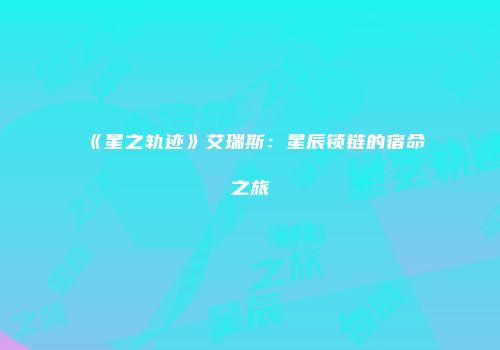 《星之轨迹》艾瑞斯：星辰锁链的宿命之旅
