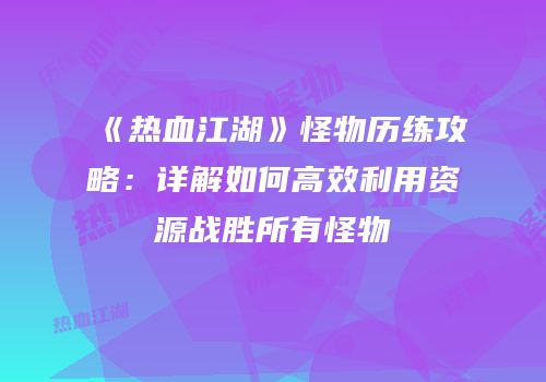《热血江湖》怪物历练攻略：详解如何高效利用资源战胜所有怪物