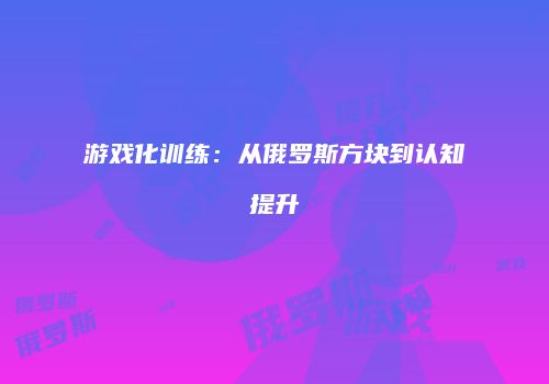 游戏化训练：从俄罗斯方块到认知提升
