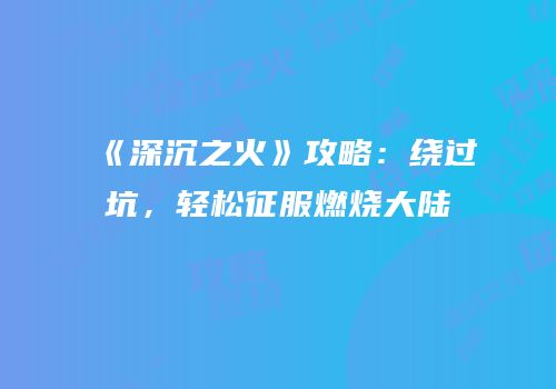 《深沉之火》攻略：绕过坑，轻松征服燃烧大陆