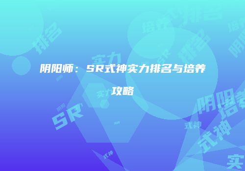 阴阳师：SR式神实力排名与培养攻略