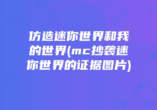 仿造迷你世界和我的世界(mc抄袭迷你世界的证据图片)