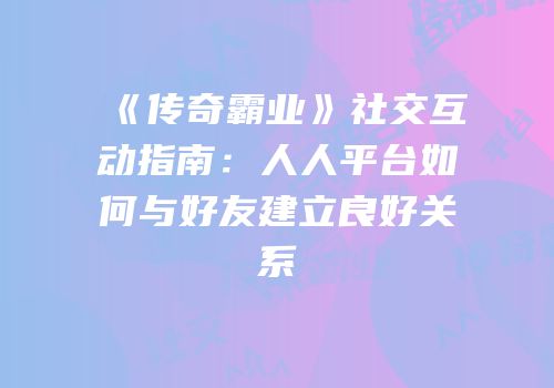《传奇霸业》社交互动指南：人人平台如何与好友建立良好关系