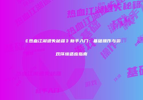 《热血江湖遗失秘籍》新手入门：基础操作与游戏环境适应指南