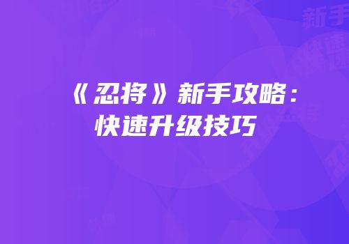 《忍将》新手攻略：快速升级技巧