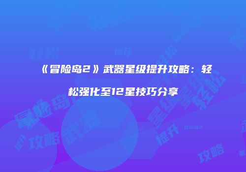 《冒险岛2》武器星级提升攻略：轻松强化至12星技巧分享