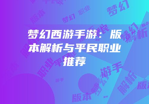 梦幻西游手游：版本解析与平民职业推荐