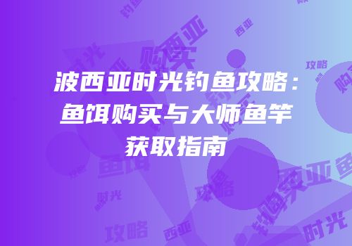 波西亚时光钓鱼攻略：鱼饵购买与大师鱼竿获取指南