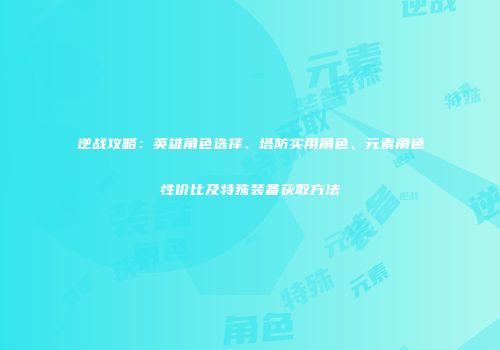 逆战攻略：英雄角色选择、塔防实用角色、元素角色性价比及特殊装备获取方法