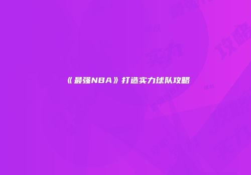 《最强NBA》打造实力球队攻略