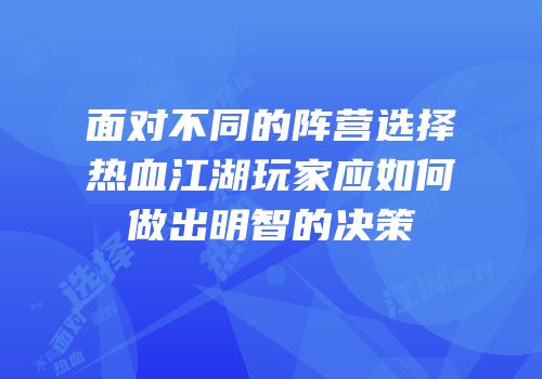面对不同的阵营选择热血江湖玩家应如何做出明智的决策