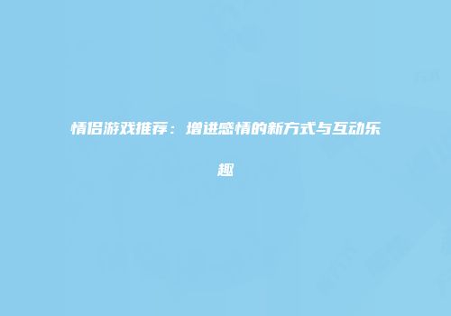 情侣游戏推荐：增进感情的新方式与互动乐趣