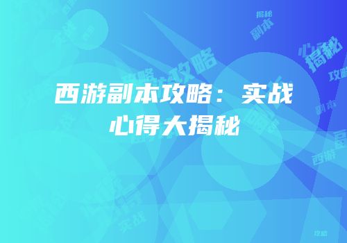 西游副本攻略：实战心得大揭秘