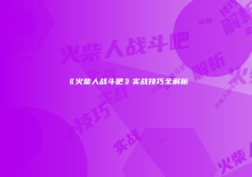 《火柴人战斗吧》实战技巧全解析
