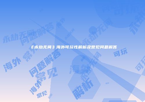 《永劫无间》海外可玩性解析及常见问题解答