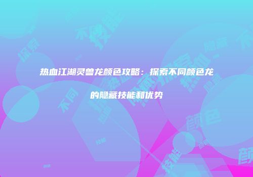 热血江湖灵兽龙颜色攻略：探索不同颜色龙的隐藏技能和优势
