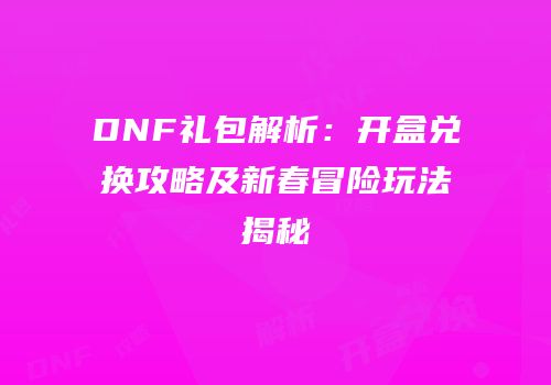 DNF礼包解析：开盒兑换攻略及新春冒险玩法揭秘