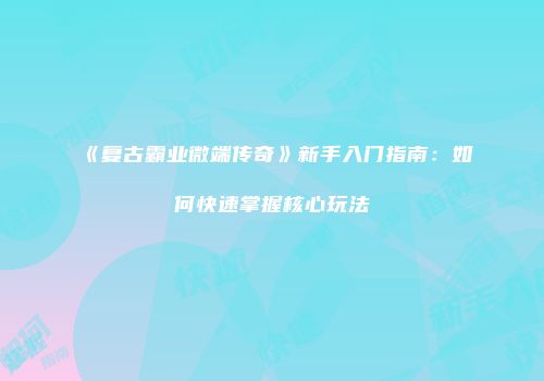 《复古霸业微端传奇》新手入门指南：如何快速掌握核心玩法