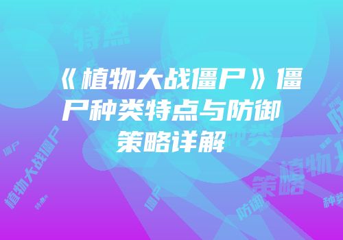 《植物大战僵尸》僵尸种类特点与防御策略详解