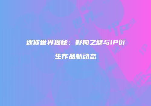 迷你世界揭秘：野狗之谜与IP衍生作品新动态