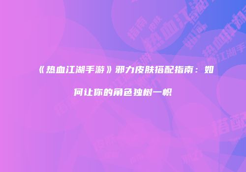 《热血江湖手游》邪力皮肤搭配指南：如何让你的角色独树一帜