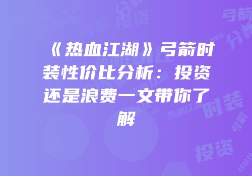 《热血江湖》弓箭时装性价比分析：投资还是浪费一文带你了解