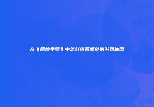 在《魔兽争霸》中怎样查看额外的游戏地图