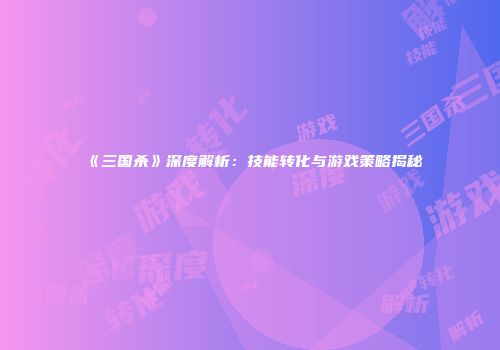 《三国杀》深度解析：技能转化与游戏策略揭秘