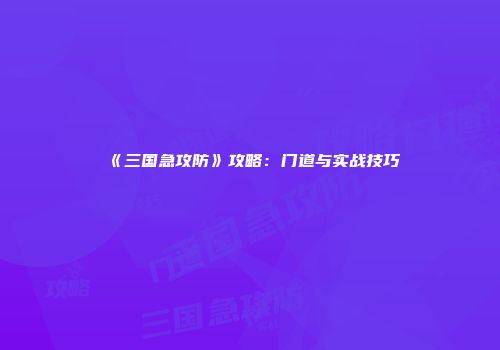 《三国急攻防》攻略：门道与实战技巧