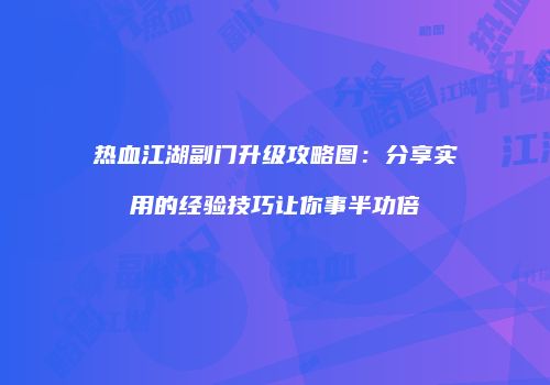 热血江湖副门升级攻略图：分享实用的经验技巧让你事半功倍