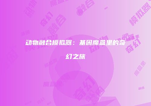 动物融合模拟器：基因魔盒里的奇幻之旅