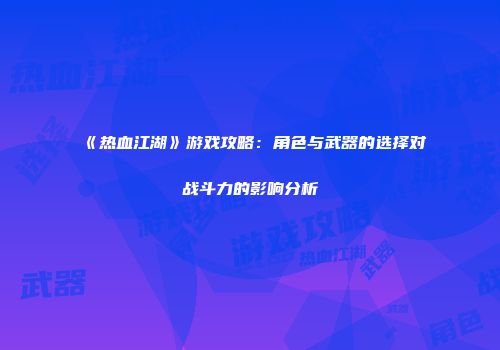 《热血江湖》游戏攻略：角色与武器的选择对战斗力的影响分析
