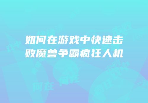 如何在游戏中快速击败魔兽争霸疯狂人机