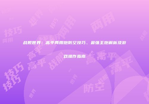 战舰世界：高平两用炮防空技巧、最强主炮解析及游戏操作指南