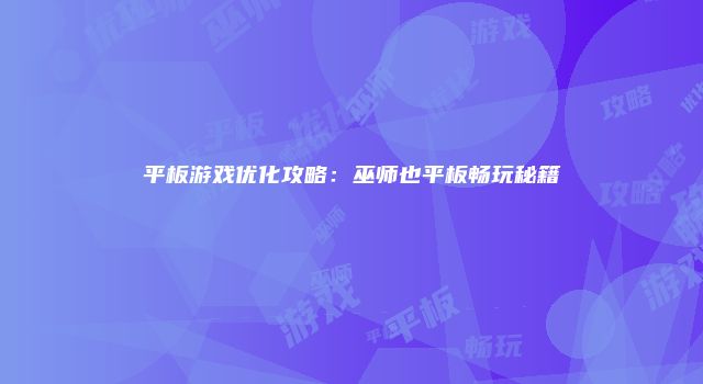 平板游戏优化攻略：巫师也平板畅玩秘籍
