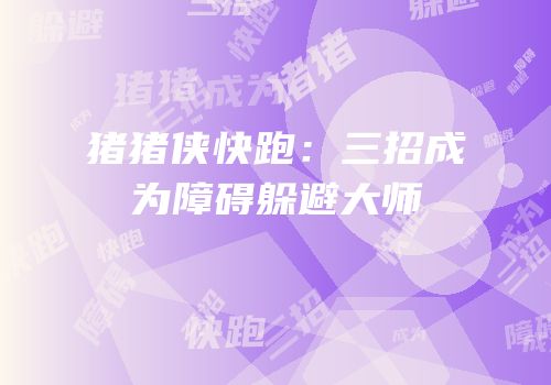 猪猪侠快跑：三招成为障碍躲避大师